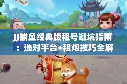 JJ捕鱼经典版租号避坑指南：选对平台+租炮技巧全解析