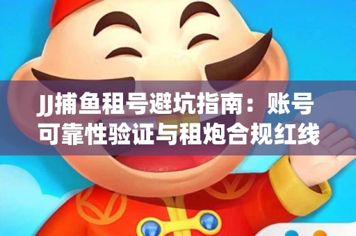 JJ捕鱼租号避坑指南：账号可靠性验证与租炮合规红线解析