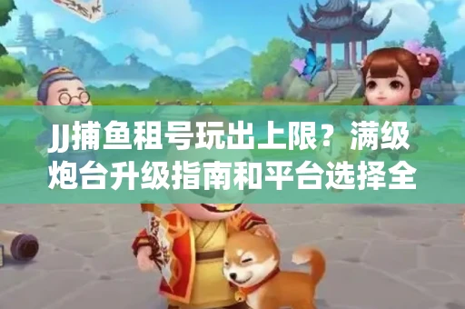 JJ捕鱼租号玩出上限？满级炮台升级指南和平台选择全解析