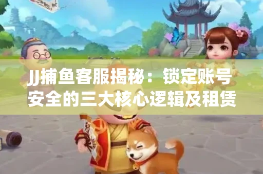 JJ捕鱼客服揭秘：锁定账号安全的三大核心逻辑及租赁门槛全解析