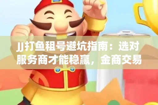 JJ打鱼租号避坑指南：选对服务商才能稳赢，金商交易防踩雷秘诀全公开
