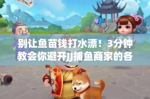 别让鱼苗钱打水漂！3分钟教会你避开JJ捕鱼商家的各种套路