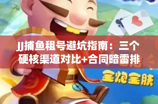 JJ捕鱼租号避坑指南：三个硬核渠道对比+合同暗雷排查全攻略
