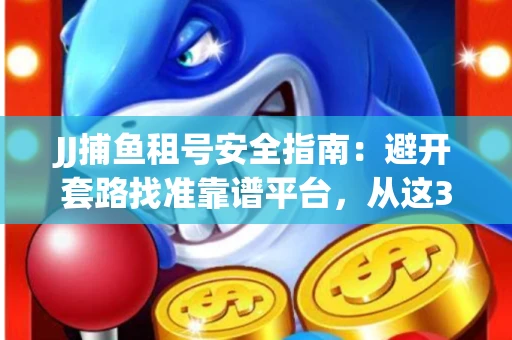 JJ捕鱼租号安全指南：避开套路找准靠谱平台，从这3个关键点入手