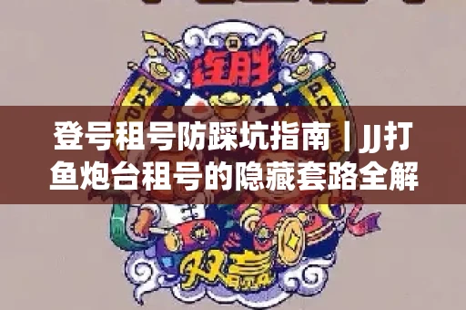 登号租号防踩坑指南｜JJ打鱼炮台租号的隐藏套路全解析