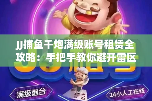 JJ捕鱼千炮满级账号租赁全攻略：手把手教你避开雷区拿顶级体验