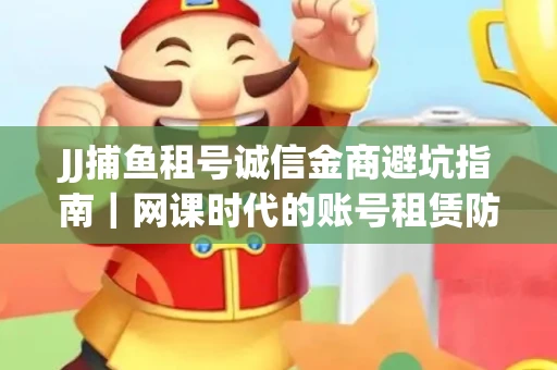 JJ捕鱼租号诚信金商避坑指南｜网课时代的账号租赁防骗秘诀