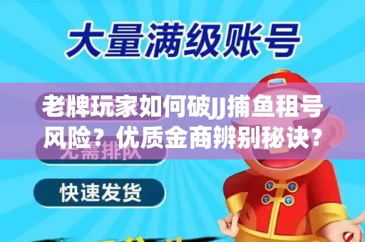 老牌玩家如何破JJ捕鱼租号风险？优质金商辨别秘诀？揭秘陷阱