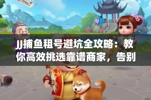JJ捕鱼租号避坑全攻略：教你高效挑选靠谱商家，告别入坑