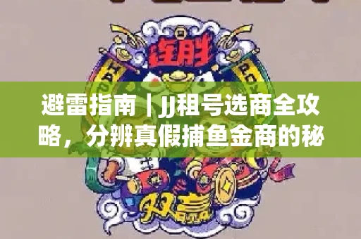 避雷指南｜JJ租号选商全攻略，分辨真假捕鱼金商的秘密