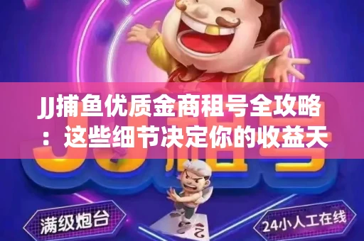 JJ捕鱼优质金商租号全攻略：这些细节决定你的收益天花板
