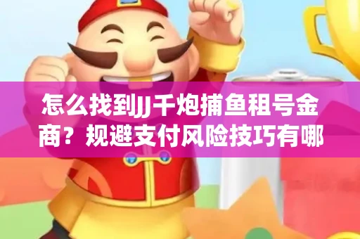 怎么找到JJ千炮捕鱼租号金商？规避支付风险技巧有哪些！