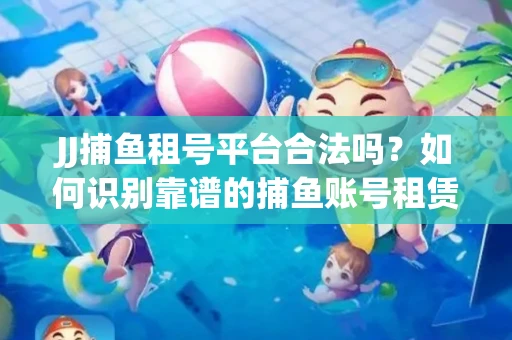 JJ捕鱼租号平台合法吗？如何识别靠谱的捕鱼账号租赁渠道？