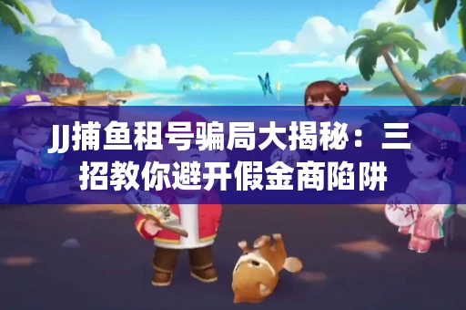 JJ捕鱼租号骗局大揭秘：三招教你避开假金商陷阱
