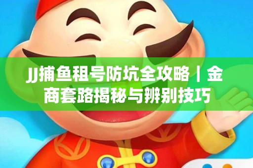 JJ捕鱼租号防坑全攻略｜金商套路揭秘与辨别技巧