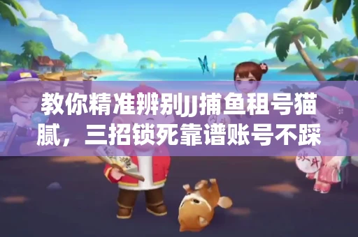 教你精准辨别JJ捕鱼租号猫腻，三招锁死靠谱账号不踩坑