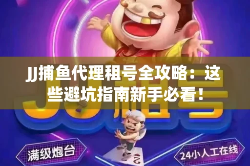 JJ捕鱼代理租号全攻略：这些避坑指南新手必看！
