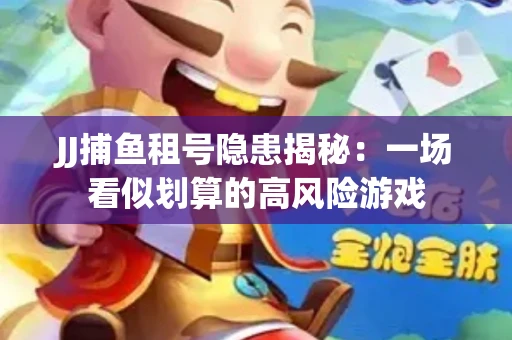 JJ捕鱼租号隐患揭秘：一场看似划算的高风险游戏