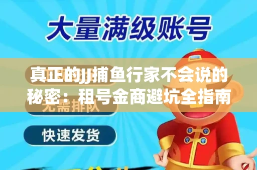 真正的JJ捕鱼行家不会说的秘密：租号金商避坑全指南