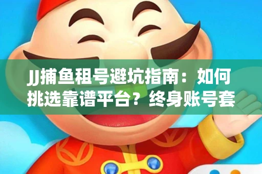 JJ捕鱼租号避坑指南：如何挑选靠谱平台？终身账号套路大起底！