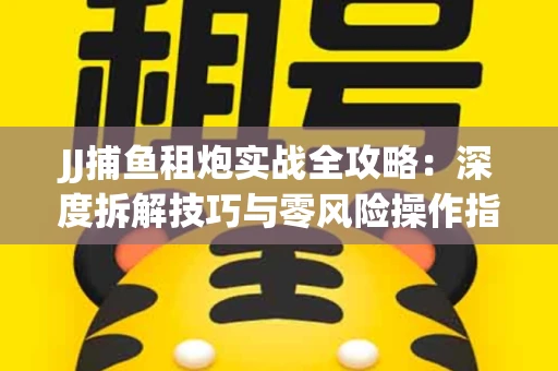 JJ捕鱼租炮实战全攻略：深度拆解技巧与零风险操作指南