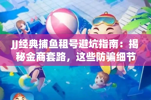 JJ经典捕鱼租号避坑指南：揭秘金商套路，这些防骗细节教你全身而退