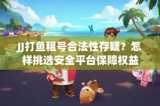 JJ打鱼租号合法性存疑？怎样挑选安全平台保障权益