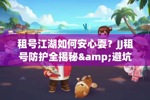 租号江湖如何安心耍？JJ租号防护全揭秘&避坑指南