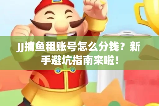 JJ捕鱼租账号怎么分钱？新手避坑指南来啦！