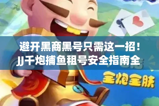避开黑商黑号只需这一招！JJ千炮捕鱼租号安全指南全解
