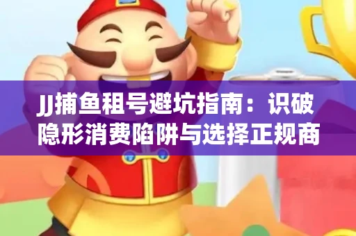 JJ捕鱼租号避坑指南：识破隐形消费陷阱与选择正规商家全攻略