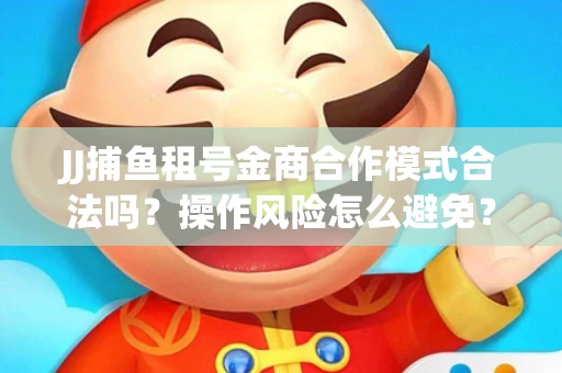 JJ捕鱼租号金商合作模式合法吗？操作风险怎么避免？高胜率攻略速看