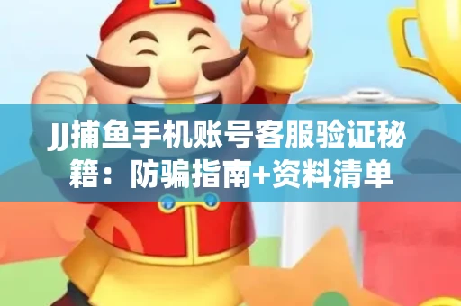JJ捕鱼手机账号客服验证秘籍：防骗指南+资料清单