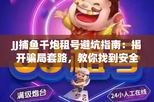 JJ捕鱼千炮租号避坑指南：揭开骗局套路，教你找到安全渠道！