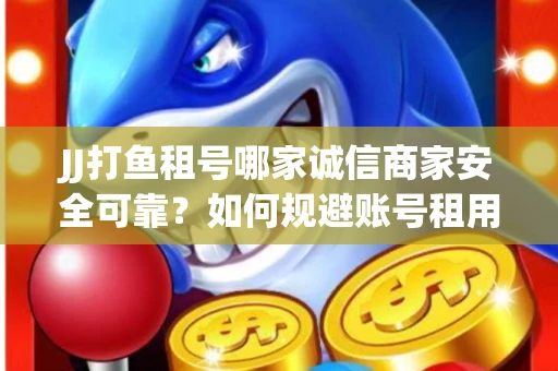 JJ打鱼租号哪家诚信商家安全可靠？如何规避账号租用风险？