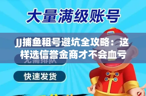 JJ捕鱼租号避坑全攻略：这样选信誉金商才不会血亏