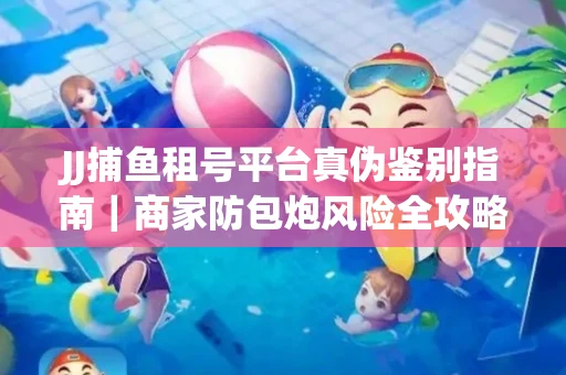 JJ捕鱼租号平台真伪鉴别指南｜商家防包炮风险全攻略