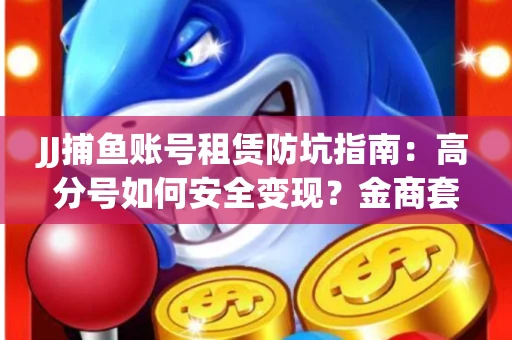 JJ捕鱼账号租赁防坑指南：高分号如何安全变现？金商套路大揭秘