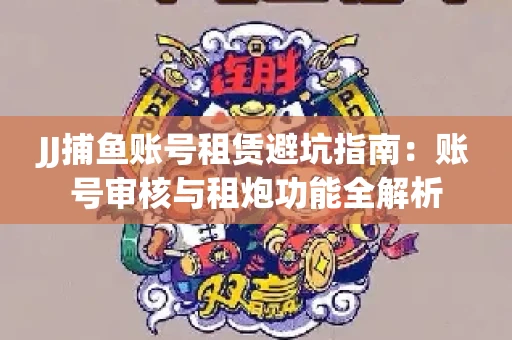 JJ捕鱼账号租赁避坑指南：账号审核与租炮功能全解析
