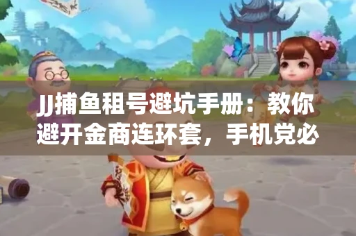 JJ捕鱼租号避坑手册：教你避开金商连环套，手机党必读的选号秘籍