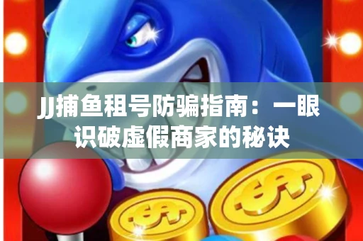 JJ捕鱼租号防骗指南：一眼识破虚假商家的秘诀