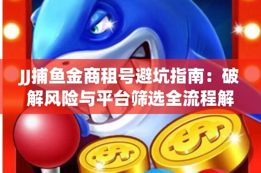 JJ捕鱼金商租号避坑指南：破解风险与平台筛选全流程解析