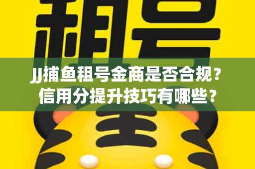 JJ捕鱼租号金商是否合规？信用分提升技巧有哪些？