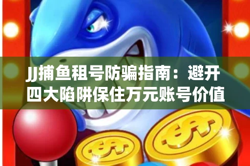 JJ捕鱼租号防骗指南：避开四大陷阱保住万元账号价值