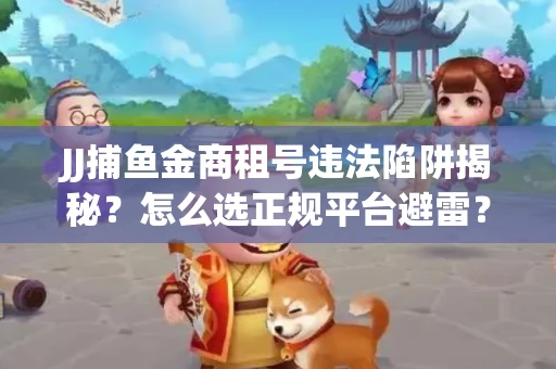JJ捕鱼金商租号违法陷阱揭秘？怎么选正规平台避雷？