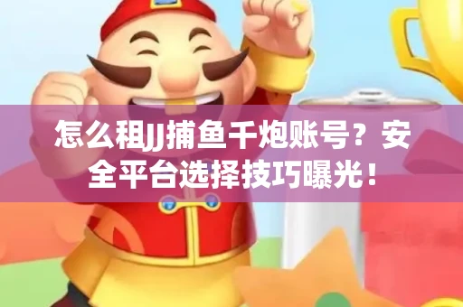 怎么租JJ捕鱼千炮账号？安全平台选择技巧曝光！