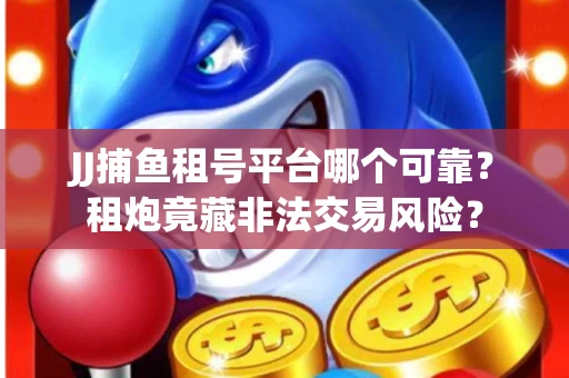 JJ捕鱼租号平台哪个可靠？租炮竟藏非法交易风险？