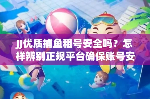 JJ优质捕鱼租号安全吗？怎样辨别正规平台确保账号安全无雷？