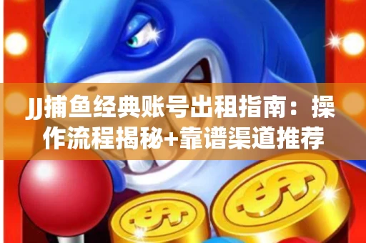 JJ捕鱼经典账号出租指南：操作流程揭秘+靠谱渠道推荐！