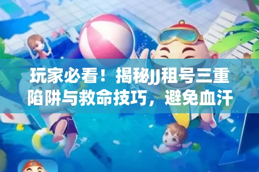 玩家必看！揭秘JJ租号三重陷阱与救命技巧，避免血汗钱打水漂